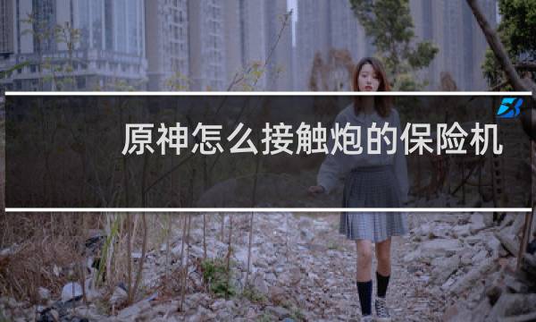 原神怎么接触炮的保险机