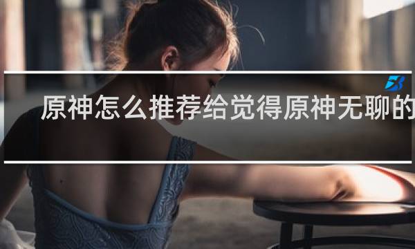 原神怎么推荐给觉得原神无聊的人