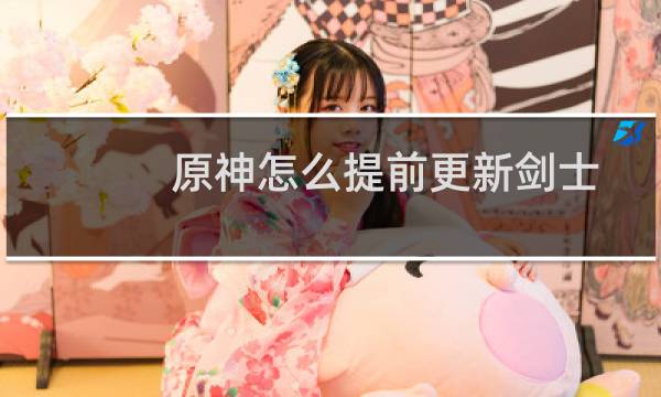 原神怎么提前更新剑士