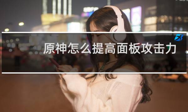 原神怎么提高面板攻击力