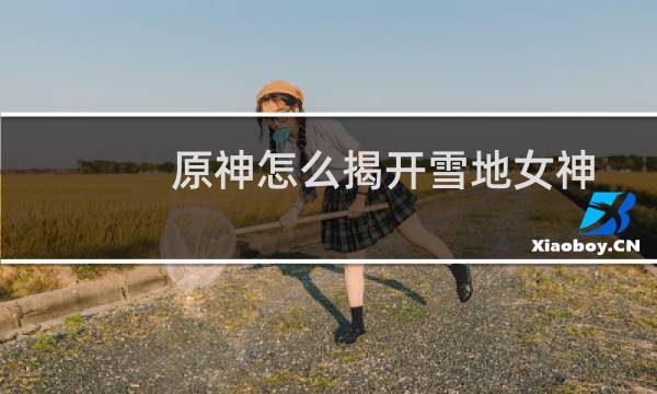 原神怎么揭开雪地女神