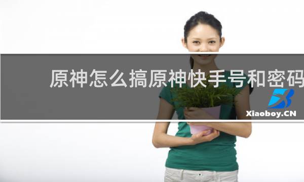原神怎么搞原神快手号和密码