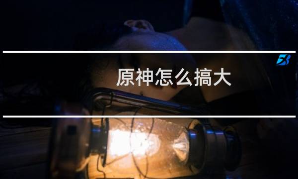 原神怎么搞大