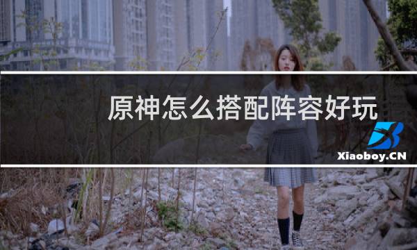 原神怎么搭配阵容好玩