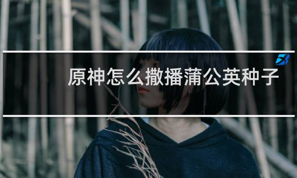 原神怎么撒播蒲公英种子