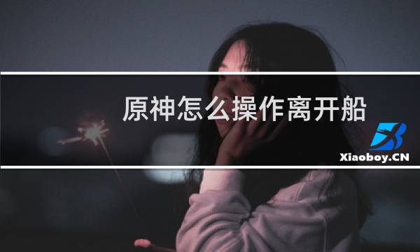 原神怎么操作离开船