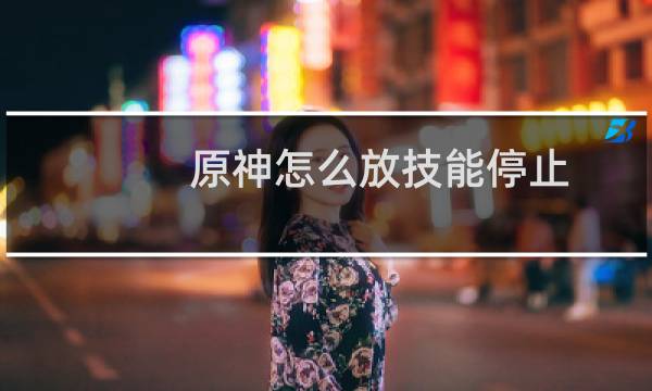 原神怎么放技能停止