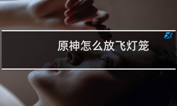 原神怎么放飞灯笼