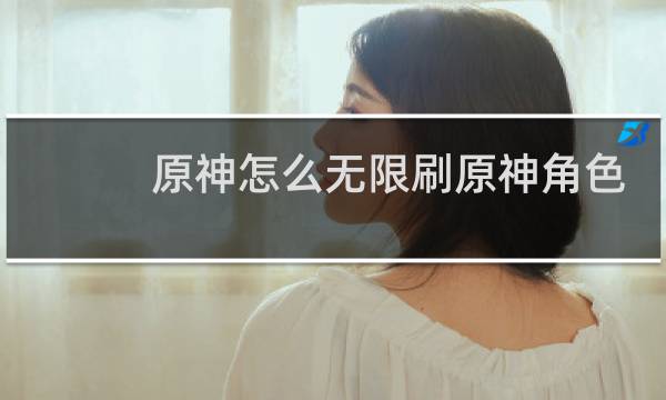 原神怎么无限刷原神角色