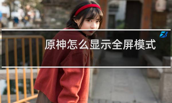 原神怎么显示全屏模式