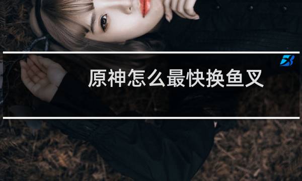 原神怎么最快换鱼叉
