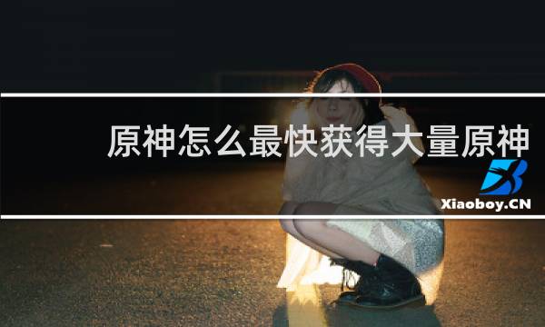 原神怎么最快获得大量原神