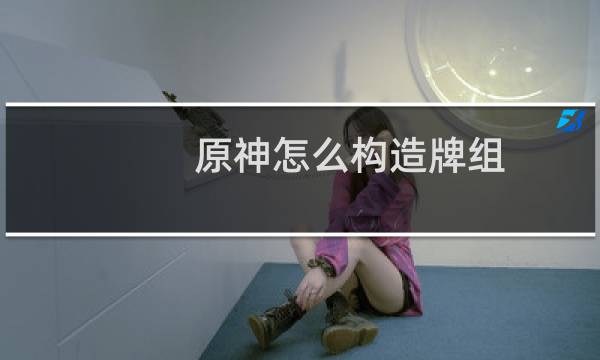 原神怎么构造牌组