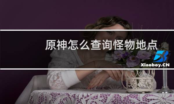 原神怎么查询怪物地点