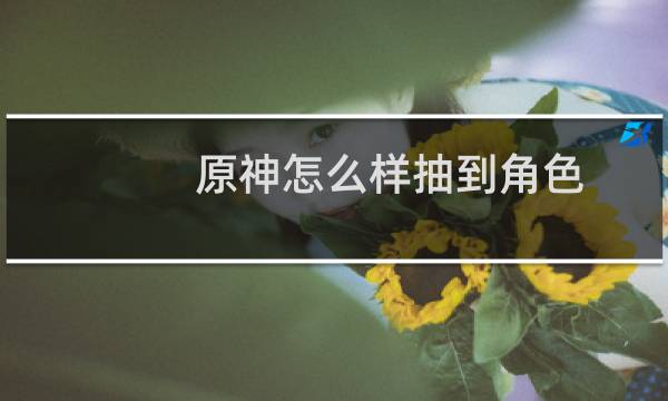 原神怎么样抽到角色