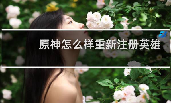 原神怎么样重新注册英雄