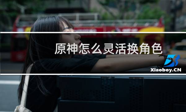 原神怎么灵活换角色