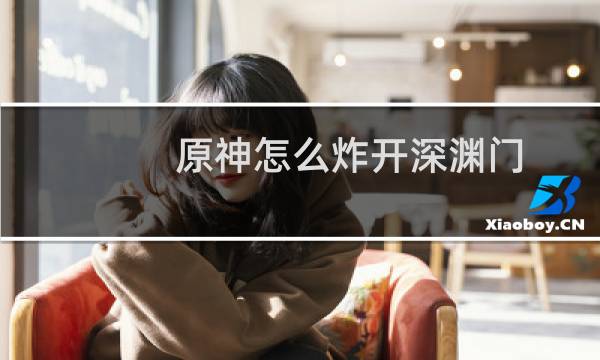 原神怎么炸开深渊门