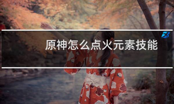 原神怎么点火元素技能