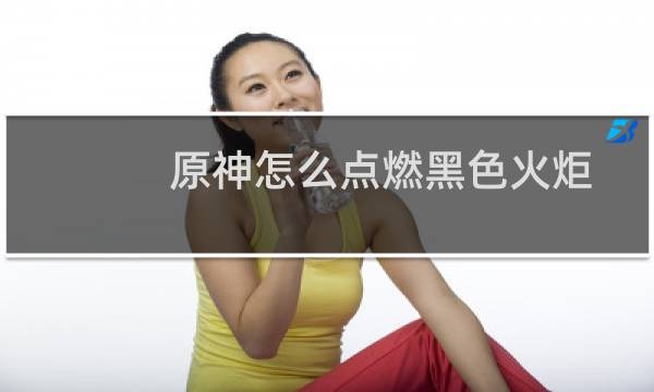 原神怎么点燃黑色火炬