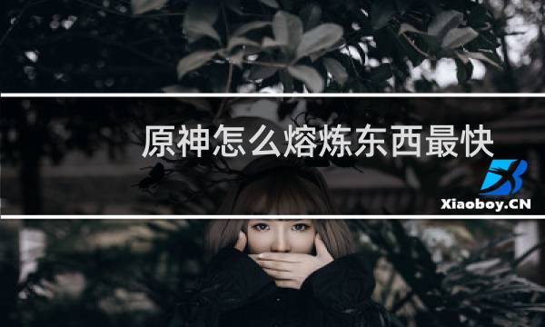 原神怎么熔炼东西最快