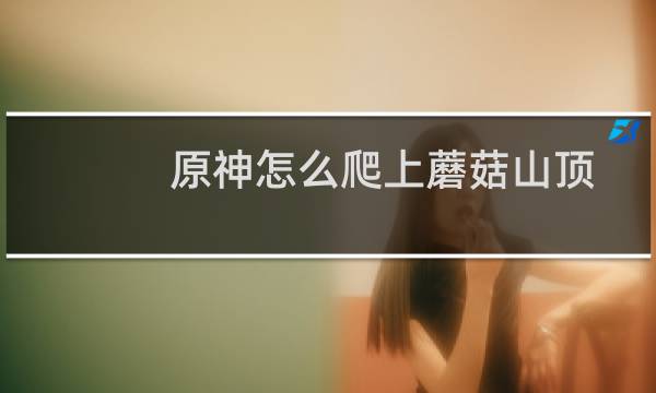 原神怎么爬上蘑菇山顶