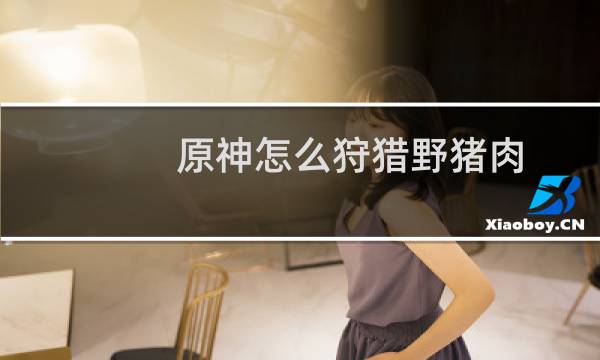 原神怎么狩猎野猪肉