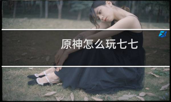 原神怎么玩七七