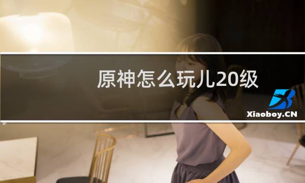 原神怎么玩儿20级