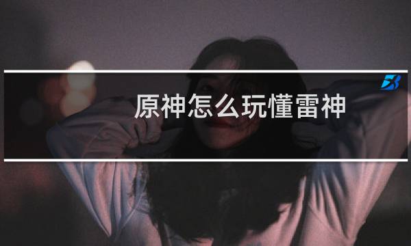 原神怎么玩懂雷神