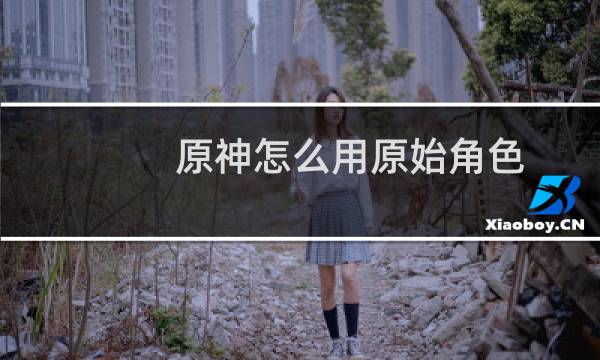 原神怎么用原始角色