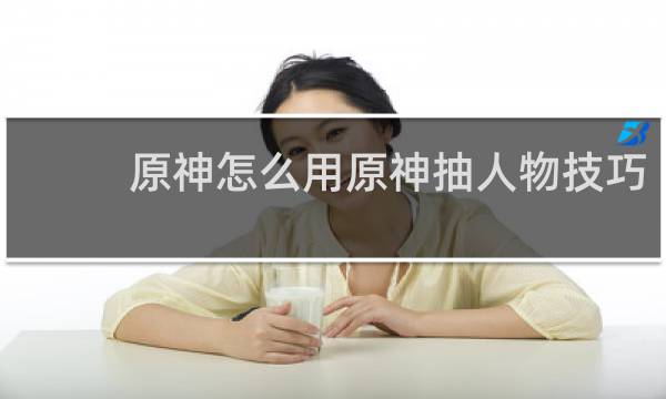 原神怎么用原神抽人物技巧