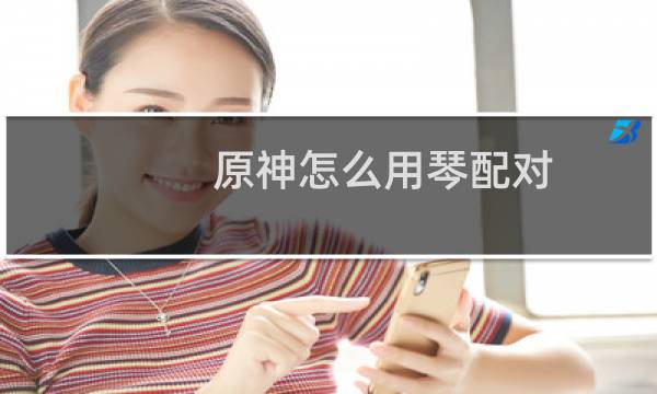 原神怎么用琴配对