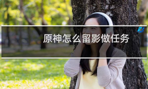原神怎么留影做任务