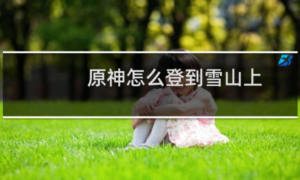 原神怎么登到雪山上