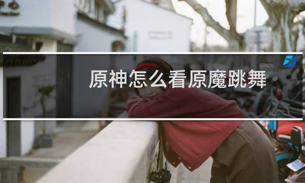 原神怎么看原魔跳舞