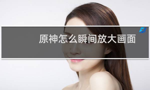 原神怎么瞬间放大画面