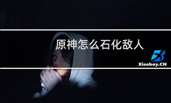 原神怎么石化敌人