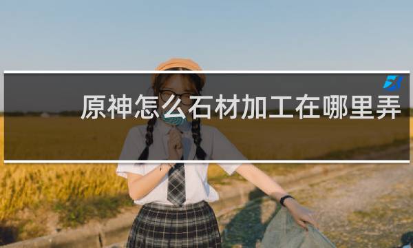 原神怎么石材加工在哪里弄