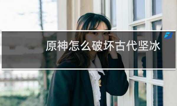原神怎么破坏古代坚冰