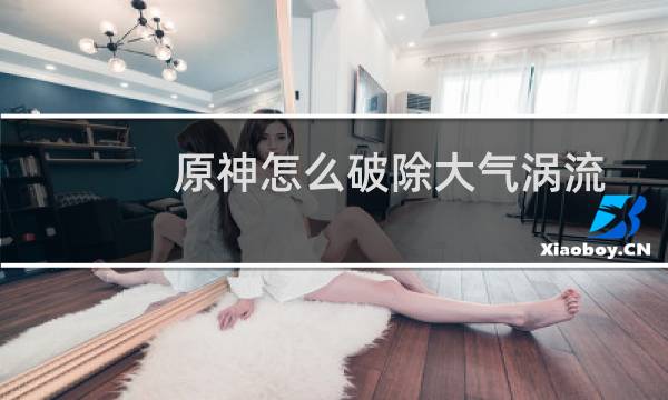 原神怎么破除大气涡流