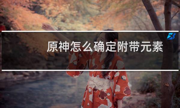 原神怎么确定附带元素