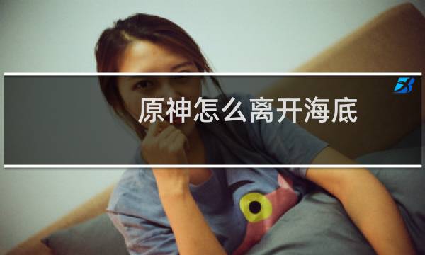 原神怎么离开海底