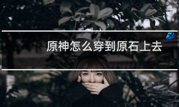 原神怎么穿到原石上去