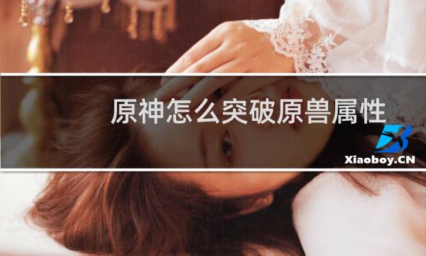 原神怎么突破原兽属性