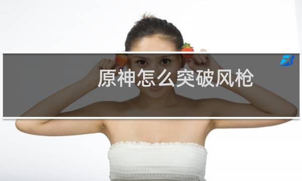 原神怎么突破风枪