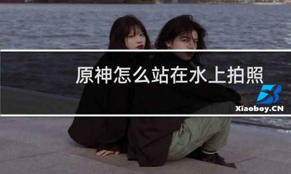 原神怎么站在水上拍照