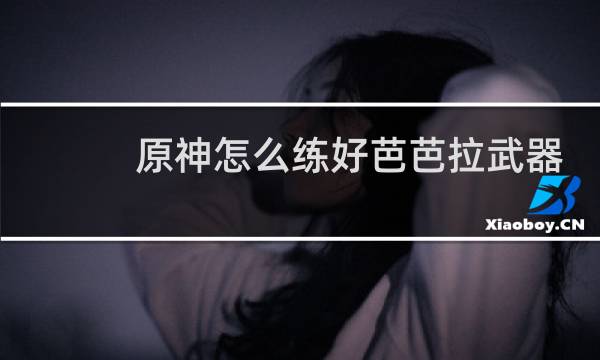 原神怎么练好芭芭拉武器