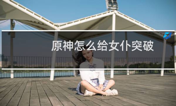 原神怎么给女仆突破
