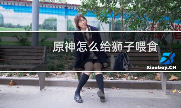 原神怎么给狮子喂食